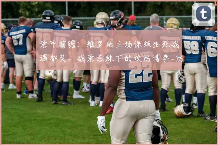 意甲前瞻：维罗纳主场保级生死战遇都灵，战意悬殊下的攻防博弈_防守_状态_罗马