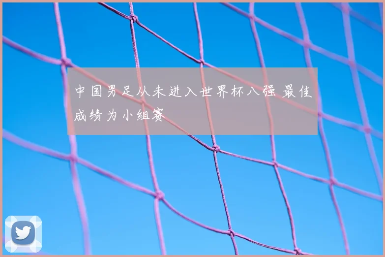 中国男足从未进入世界杯八强 最佳成绩为小组赛