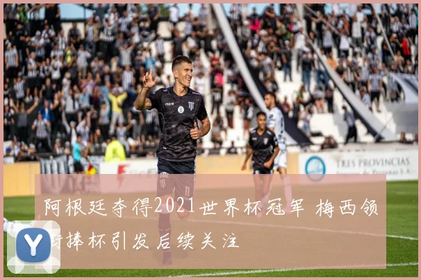 阿根廷夺得2021世界杯冠军 梅西领衔捧杯引发后续关注