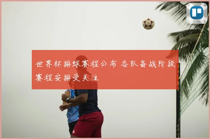 世界杯排球赛程公布 各队备战阶段赛程安排受关注