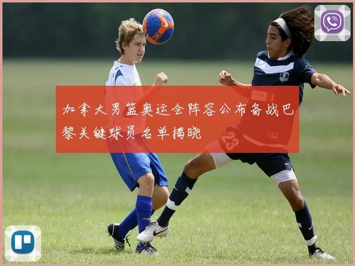 加拿大男篮奥运会阵容公布备战巴黎关键球员名单揭晓