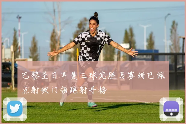 巴黎圣日耳曼三球完胜马赛姆巴佩点射破门领跑射手榜