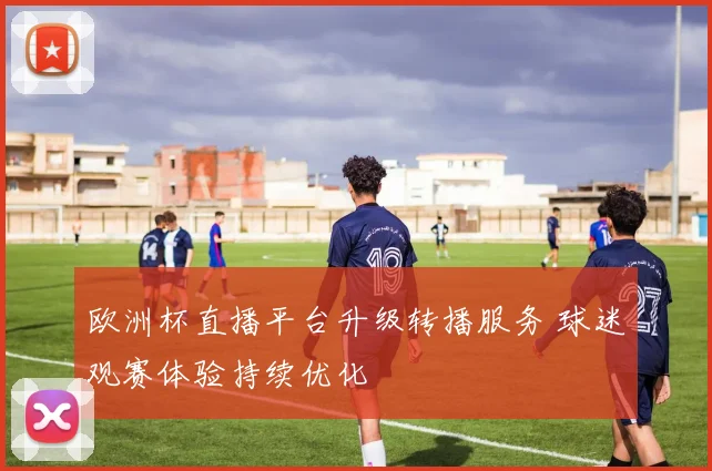 欧洲杯直播平台升级转播服务 球迷观赛体验持续优化