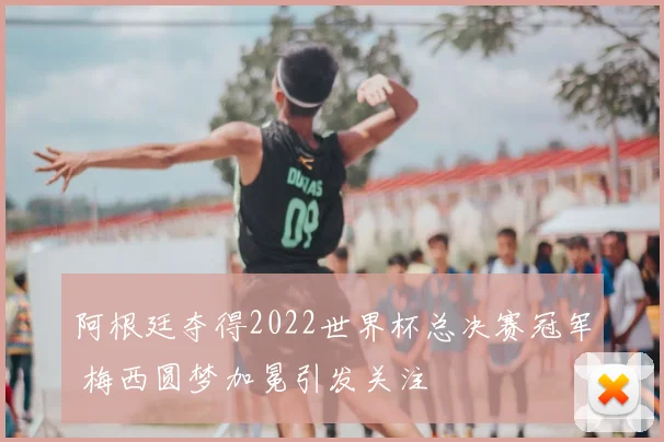 阿根廷夺得2022世界杯总决赛冠军 梅西圆梦加冕引发关注