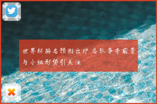 世界杯排名预测出炉 各队争夺前景与小组形势引关注
