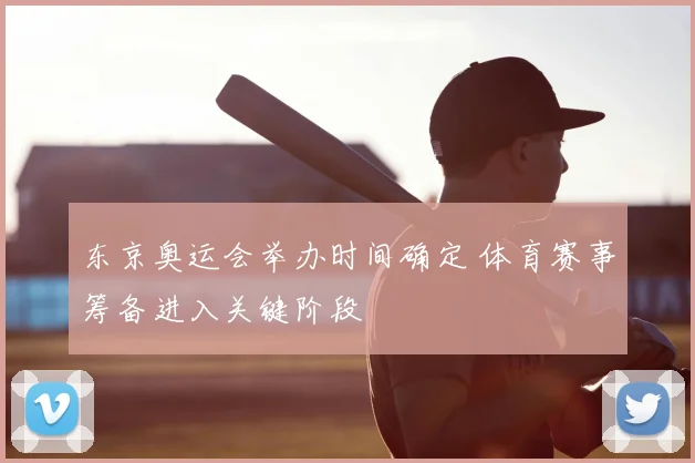 东京奥运会举办时间确定 体育赛事筹备进入关键阶段