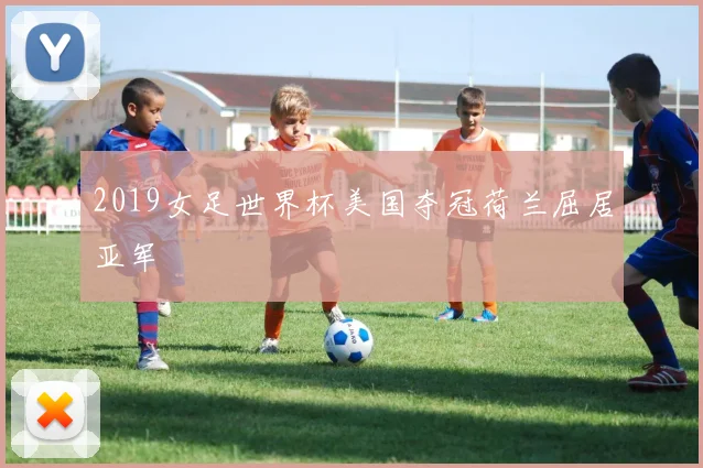 2019女足世界杯美国夺冠荷兰屈居亚军