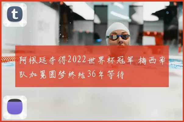阿根廷夺得2022世界杯冠军 梅西率队加冕圆梦终结36年等待
