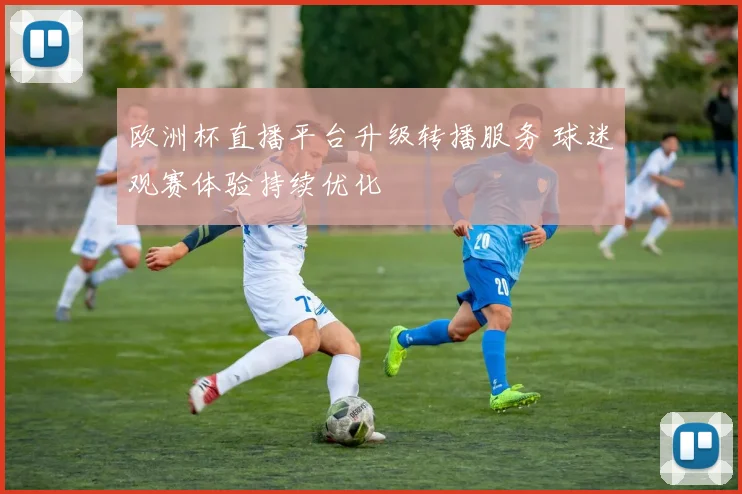 欧洲杯直播平台升级转播服务 球迷观赛体验持续优化