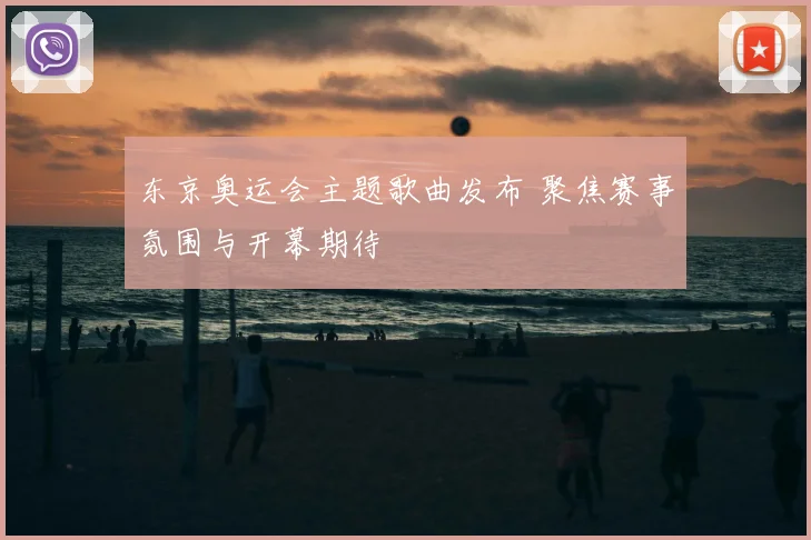 东京奥运会主题歌曲发布 聚焦赛事氛围与开幕期待