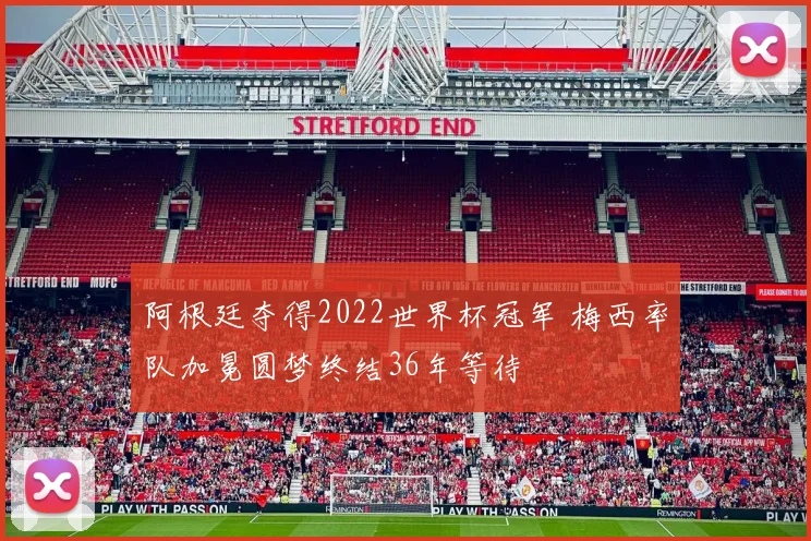 阿根廷夺得2022世界杯冠军 梅西率队加冕圆梦终结36年等待