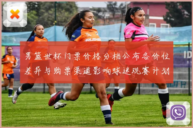 男篮世杯门票价格分档公布各价位差异与购票渠道影响球迷观赛计划