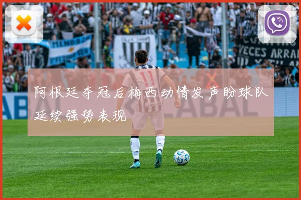 阿根廷夺冠后梅西动情发声盼球队延续强势表现