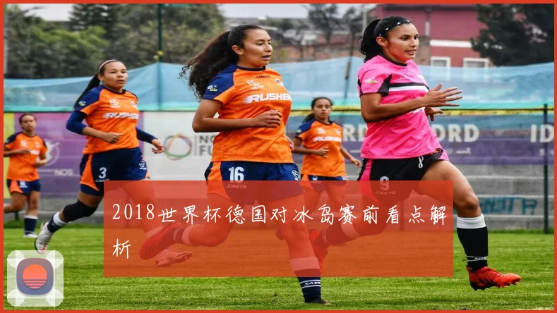 2018世界杯德国对冰岛赛前看点解析