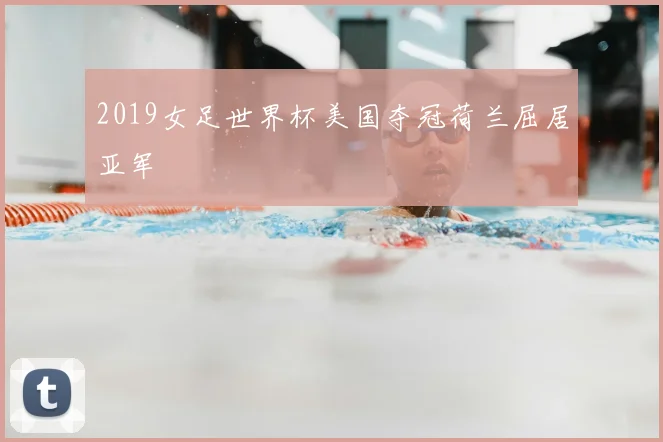 2019女足世界杯美国夺冠荷兰屈居亚军