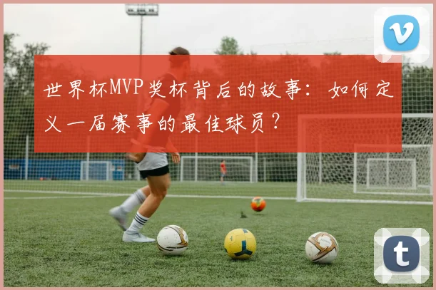 世界杯MVP奖杯背后的故事：如何定义一届赛事的最佳球员？