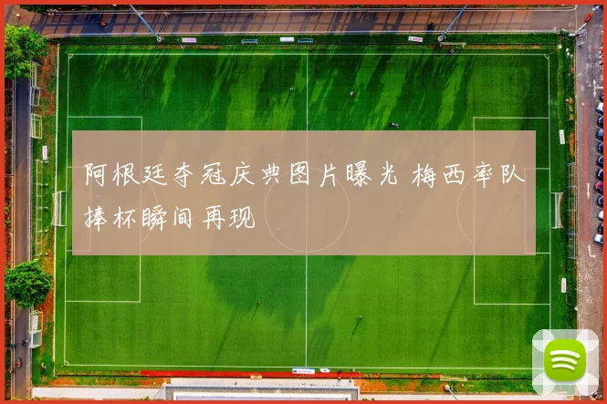 阿根廷夺冠庆典图片曝光 梅西率队捧杯瞬间再现