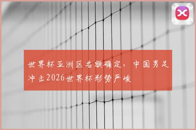 世界杯亚洲区名额确定，中国男足冲击2026世界杯形势严峻