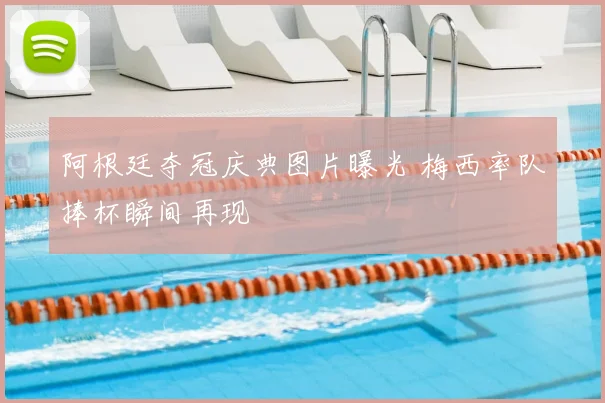 阿根廷夺冠庆典图片曝光 梅西率队捧杯瞬间再现