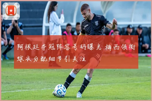 阿根廷夺冠阵容号码曝光 梅西领衔球衣分配细节引关注